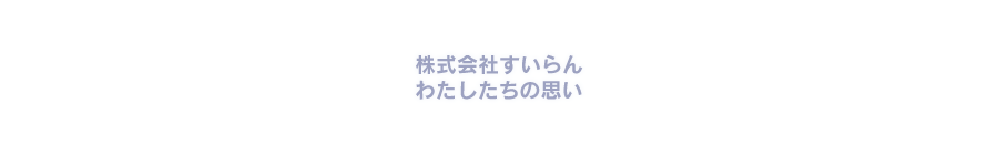 株式会社すいらん・わたしたちの思い